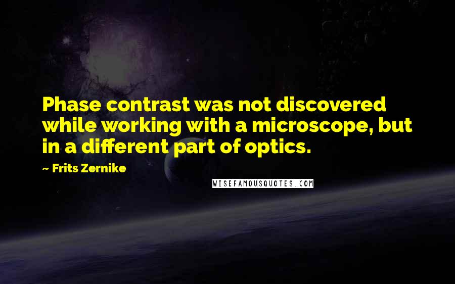 Frits Zernike Quotes: Phase contrast was not discovered while working with a microscope, but in a different part of optics.