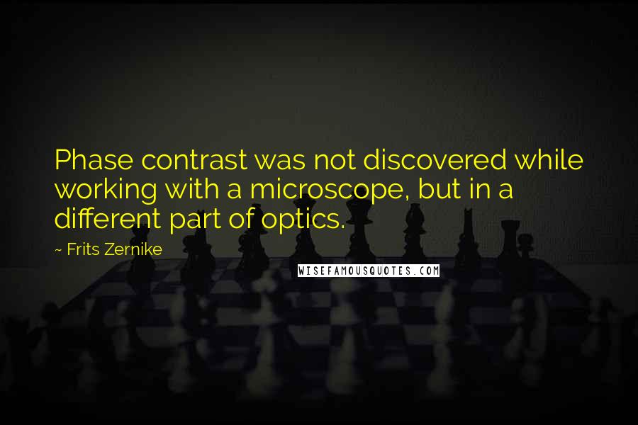 Frits Zernike Quotes: Phase contrast was not discovered while working with a microscope, but in a different part of optics.