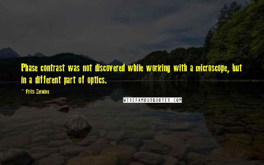 Frits Zernike Quotes: Phase contrast was not discovered while working with a microscope, but in a different part of optics.