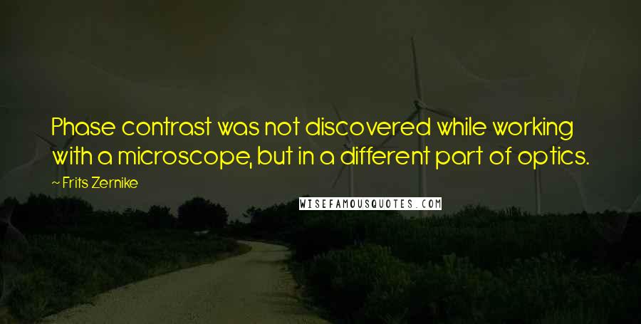 Frits Zernike Quotes: Phase contrast was not discovered while working with a microscope, but in a different part of optics.