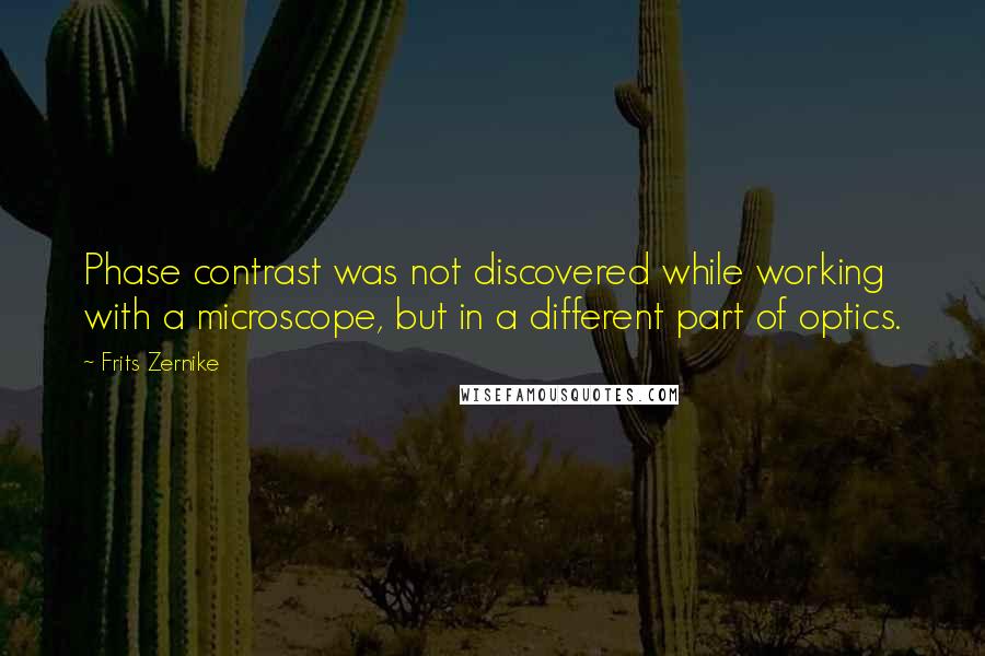 Frits Zernike Quotes: Phase contrast was not discovered while working with a microscope, but in a different part of optics.