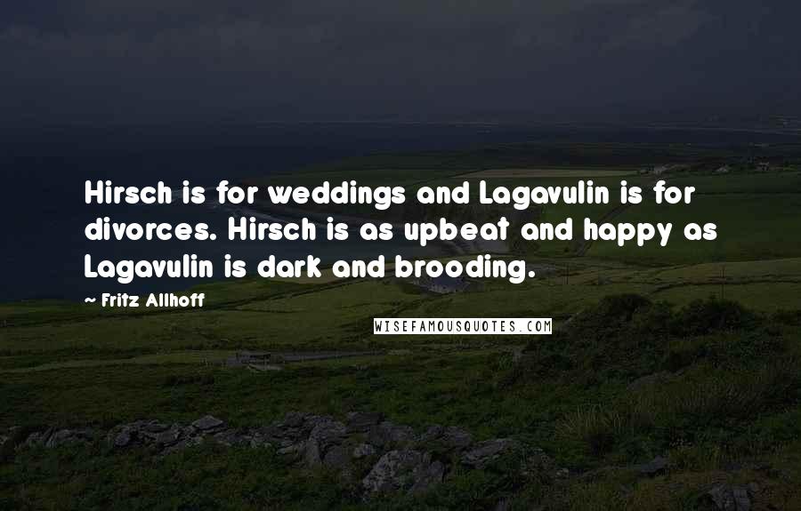 Fritz Allhoff Quotes: Hirsch is for weddings and Lagavulin is for divorces. Hirsch is as upbeat and happy as Lagavulin is dark and brooding.