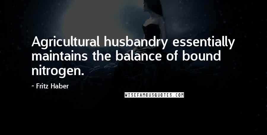 Fritz Haber Quotes: Agricultural husbandry essentially maintains the balance of bound nitrogen.