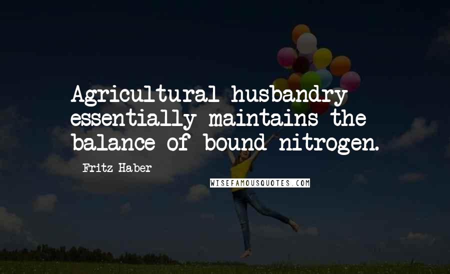 Fritz Haber Quotes: Agricultural husbandry essentially maintains the balance of bound nitrogen.