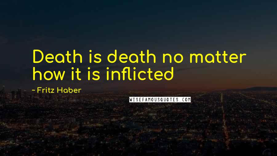 Fritz Haber Quotes: Death is death no matter how it is inflicted