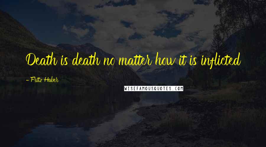 Fritz Haber Quotes: Death is death no matter how it is inflicted