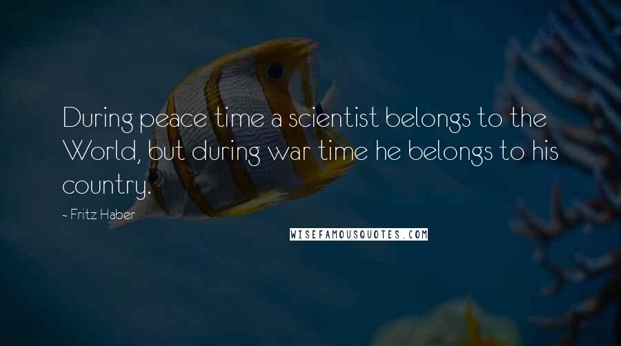 Fritz Haber Quotes: During peace time a scientist belongs to the World, but during war time he belongs to his country.