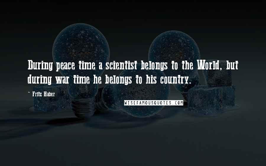 Fritz Haber Quotes: During peace time a scientist belongs to the World, but during war time he belongs to his country.