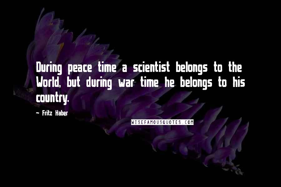 Fritz Haber Quotes: During peace time a scientist belongs to the World, but during war time he belongs to his country.