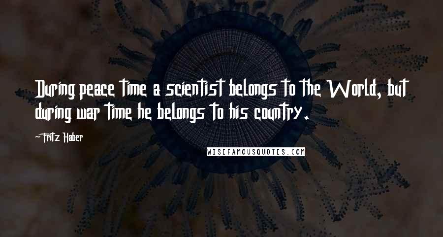 Fritz Haber Quotes: During peace time a scientist belongs to the World, but during war time he belongs to his country.