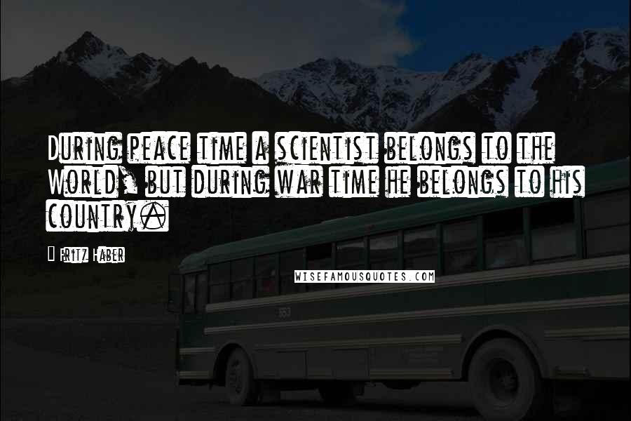 Fritz Haber Quotes: During peace time a scientist belongs to the World, but during war time he belongs to his country.