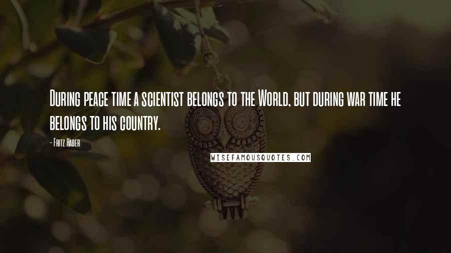 Fritz Haber Quotes: During peace time a scientist belongs to the World, but during war time he belongs to his country.