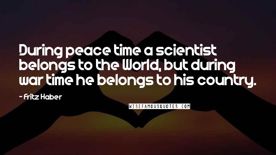 Fritz Haber Quotes: During peace time a scientist belongs to the World, but during war time he belongs to his country.