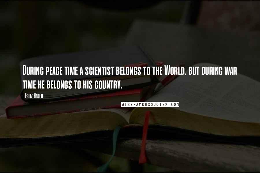 Fritz Haber Quotes: During peace time a scientist belongs to the World, but during war time he belongs to his country.