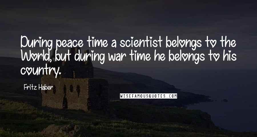 Fritz Haber Quotes: During peace time a scientist belongs to the World, but during war time he belongs to his country.