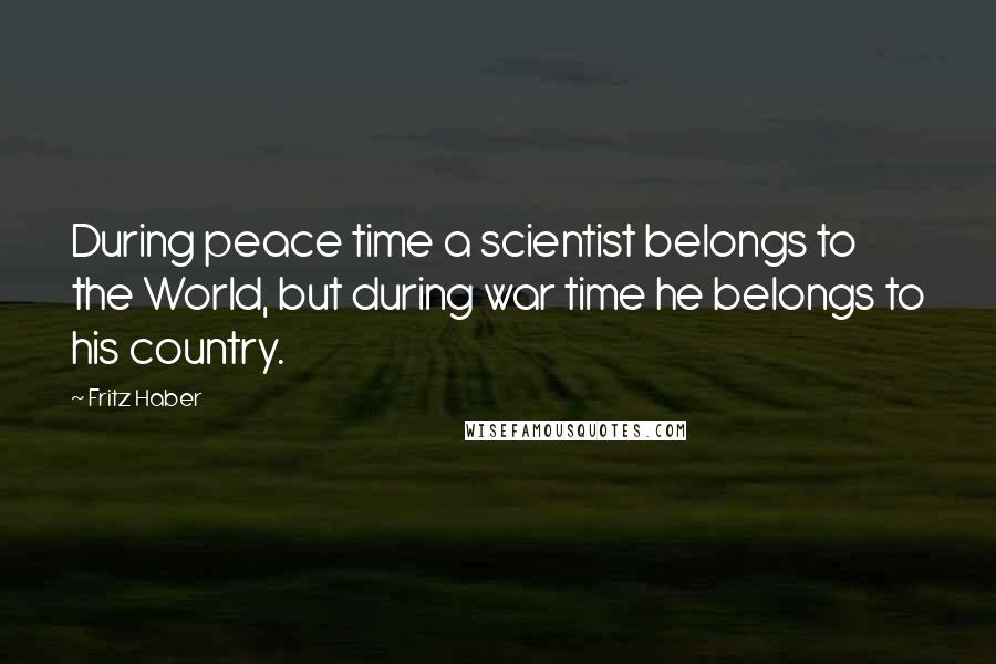 Fritz Haber Quotes: During peace time a scientist belongs to the World, but during war time he belongs to his country.