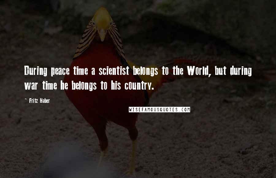 Fritz Haber Quotes: During peace time a scientist belongs to the World, but during war time he belongs to his country.