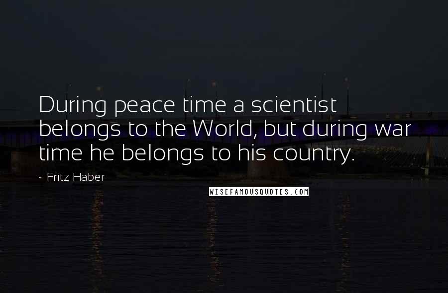 Fritz Haber Quotes: During peace time a scientist belongs to the World, but during war time he belongs to his country.