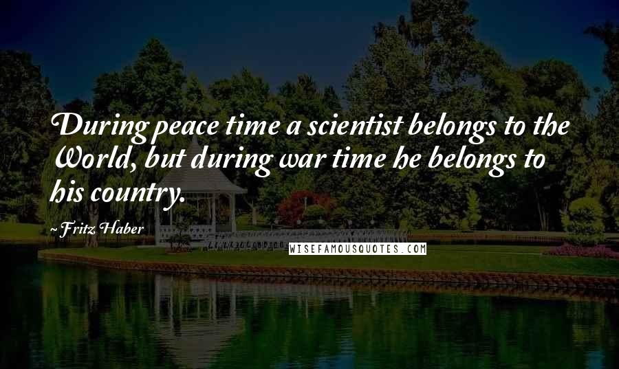 Fritz Haber Quotes: During peace time a scientist belongs to the World, but during war time he belongs to his country.