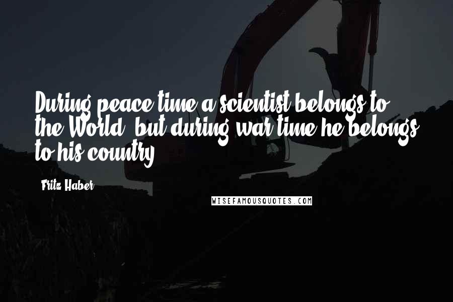 Fritz Haber Quotes: During peace time a scientist belongs to the World, but during war time he belongs to his country.