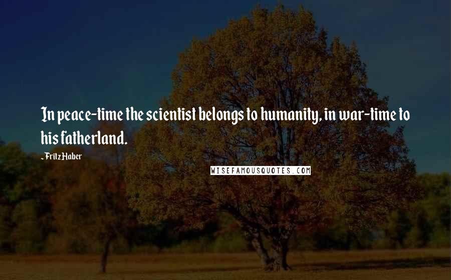 Fritz Haber Quotes: In peace-time the scientist belongs to humanity, in war-time to his fatherland.