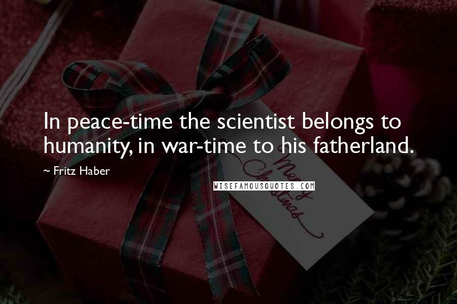 Fritz Haber Quotes: In peace-time the scientist belongs to humanity, in war-time to his fatherland.