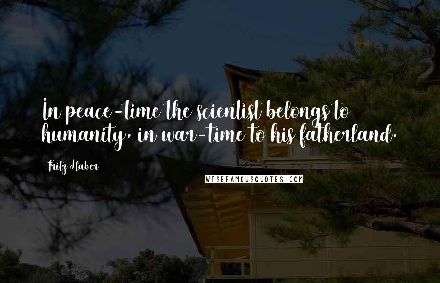 Fritz Haber Quotes: In peace-time the scientist belongs to humanity, in war-time to his fatherland.