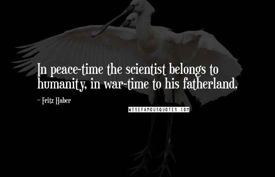 Fritz Haber Quotes: In peace-time the scientist belongs to humanity, in war-time to his fatherland.