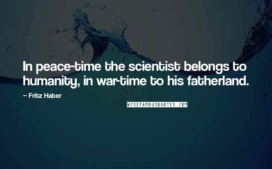 Fritz Haber Quotes: In peace-time the scientist belongs to humanity, in war-time to his fatherland.