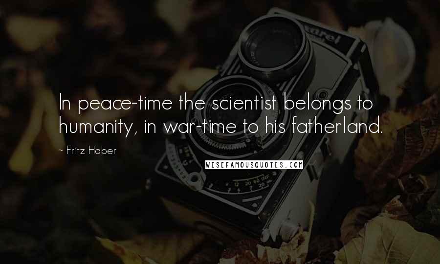 Fritz Haber Quotes: In peace-time the scientist belongs to humanity, in war-time to his fatherland.