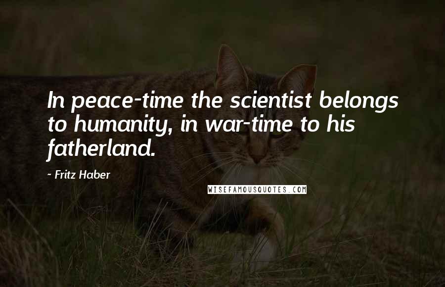 Fritz Haber Quotes: In peace-time the scientist belongs to humanity, in war-time to his fatherland.