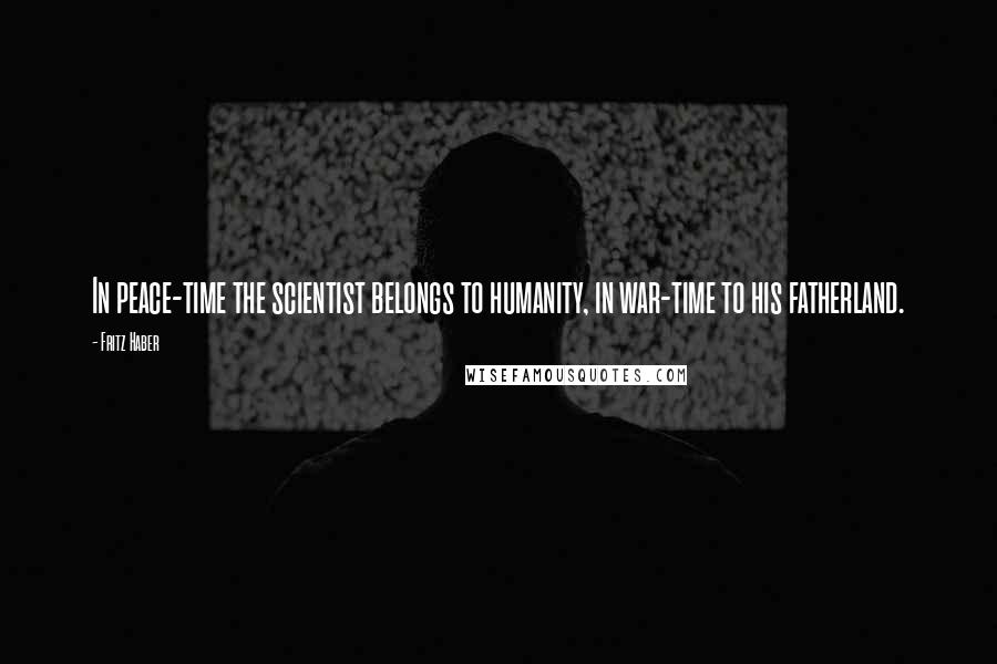 Fritz Haber Quotes: In peace-time the scientist belongs to humanity, in war-time to his fatherland.