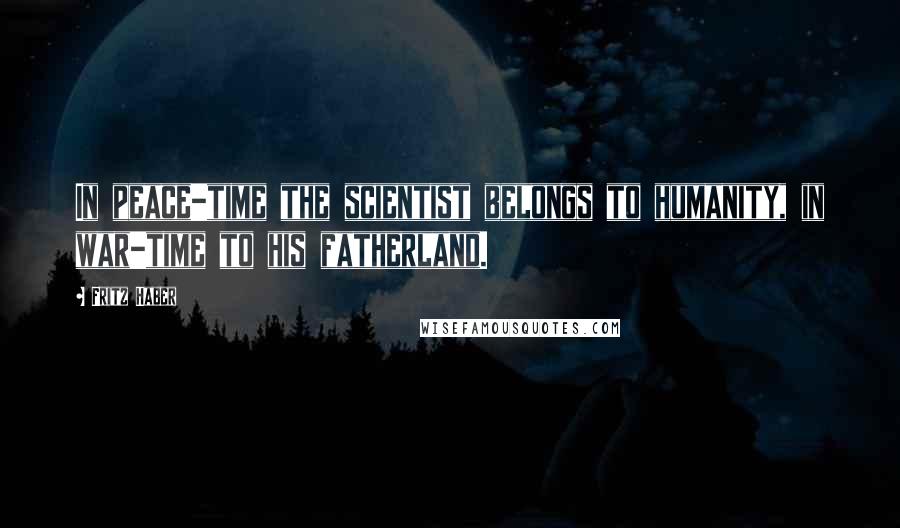 Fritz Haber Quotes: In peace-time the scientist belongs to humanity, in war-time to his fatherland.