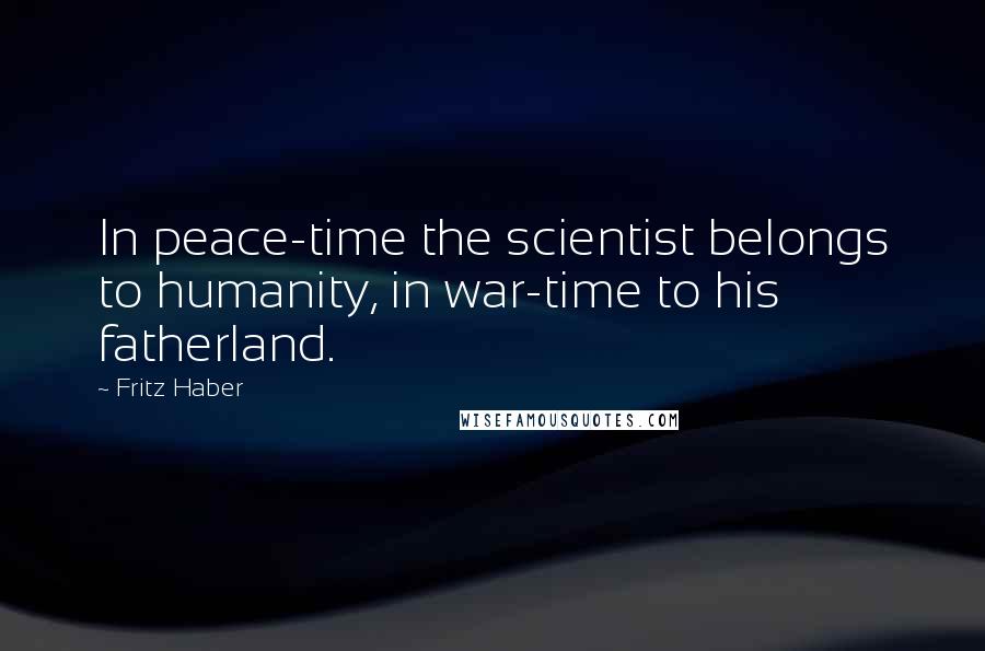 Fritz Haber Quotes: In peace-time the scientist belongs to humanity, in war-time to his fatherland.