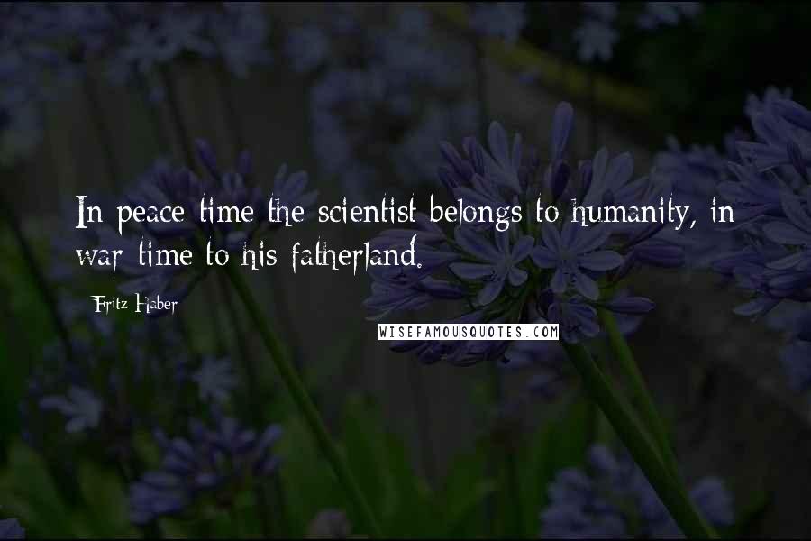 Fritz Haber Quotes: In peace-time the scientist belongs to humanity, in war-time to his fatherland.