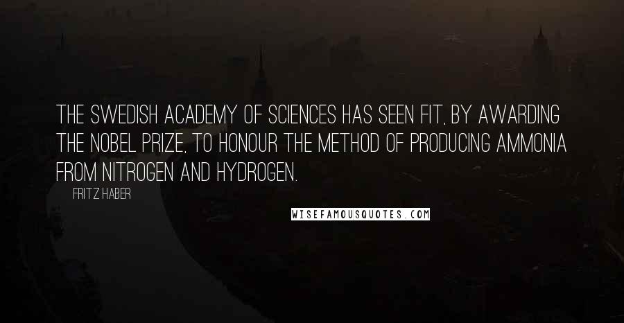 Fritz Haber Quotes: The Swedish Academy of Sciences has seen fit, by awarding the Nobel Prize, to honour the method of producing ammonia from nitrogen and hydrogen.