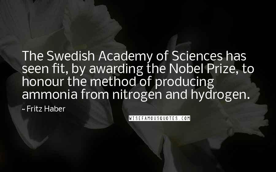 Fritz Haber Quotes: The Swedish Academy of Sciences has seen fit, by awarding the Nobel Prize, to honour the method of producing ammonia from nitrogen and hydrogen.