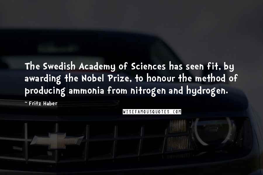 Fritz Haber Quotes: The Swedish Academy of Sciences has seen fit, by awarding the Nobel Prize, to honour the method of producing ammonia from nitrogen and hydrogen.