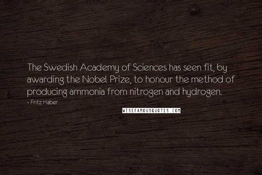 Fritz Haber Quotes: The Swedish Academy of Sciences has seen fit, by awarding the Nobel Prize, to honour the method of producing ammonia from nitrogen and hydrogen.