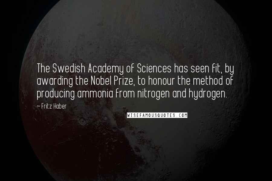 Fritz Haber Quotes: The Swedish Academy of Sciences has seen fit, by awarding the Nobel Prize, to honour the method of producing ammonia from nitrogen and hydrogen.