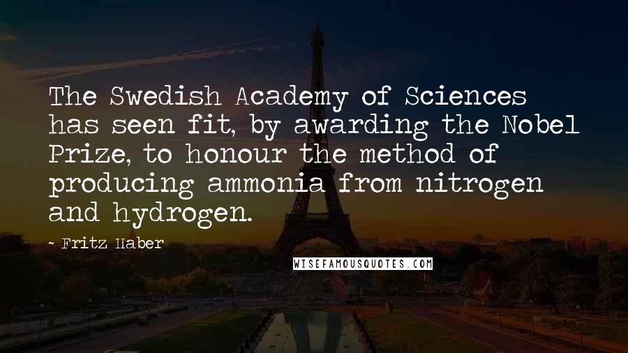 Fritz Haber Quotes: The Swedish Academy of Sciences has seen fit, by awarding the Nobel Prize, to honour the method of producing ammonia from nitrogen and hydrogen.