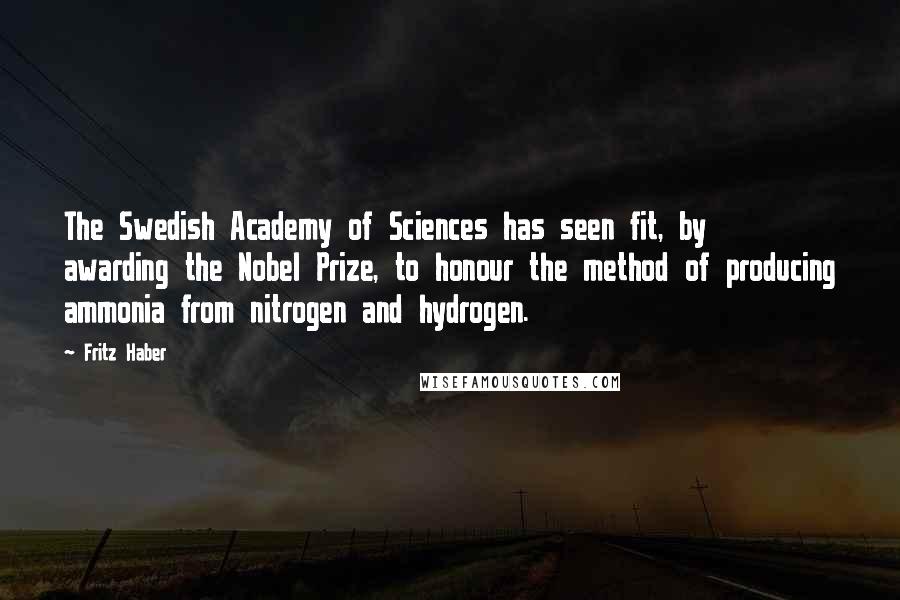 Fritz Haber Quotes: The Swedish Academy of Sciences has seen fit, by awarding the Nobel Prize, to honour the method of producing ammonia from nitrogen and hydrogen.