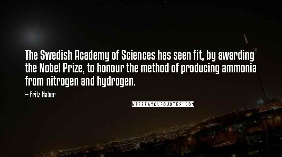 Fritz Haber Quotes: The Swedish Academy of Sciences has seen fit, by awarding the Nobel Prize, to honour the method of producing ammonia from nitrogen and hydrogen.