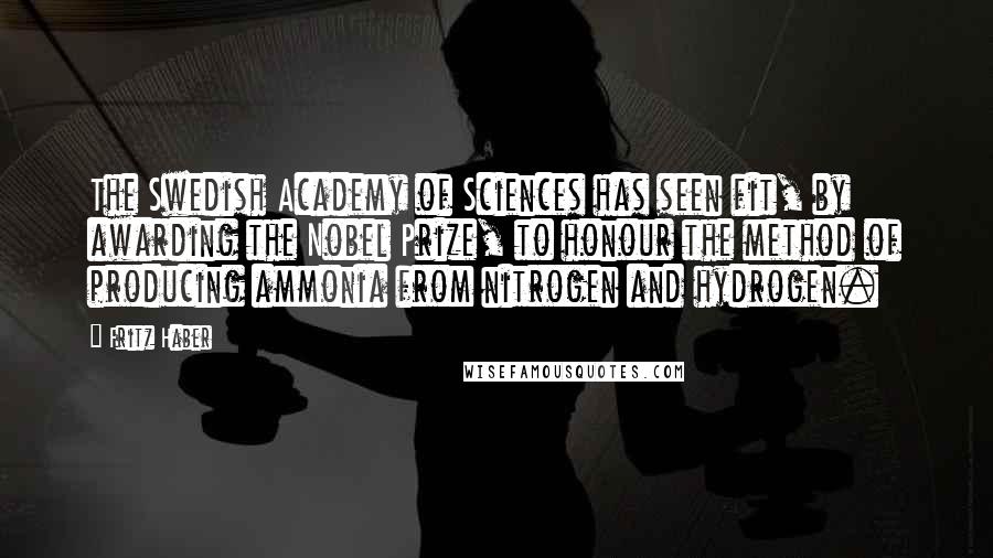 Fritz Haber Quotes: The Swedish Academy of Sciences has seen fit, by awarding the Nobel Prize, to honour the method of producing ammonia from nitrogen and hydrogen.