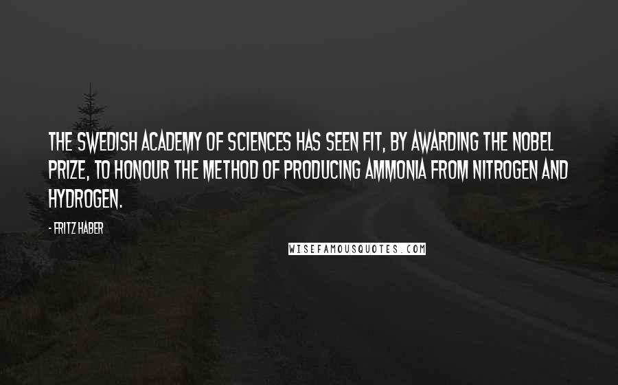 Fritz Haber Quotes: The Swedish Academy of Sciences has seen fit, by awarding the Nobel Prize, to honour the method of producing ammonia from nitrogen and hydrogen.