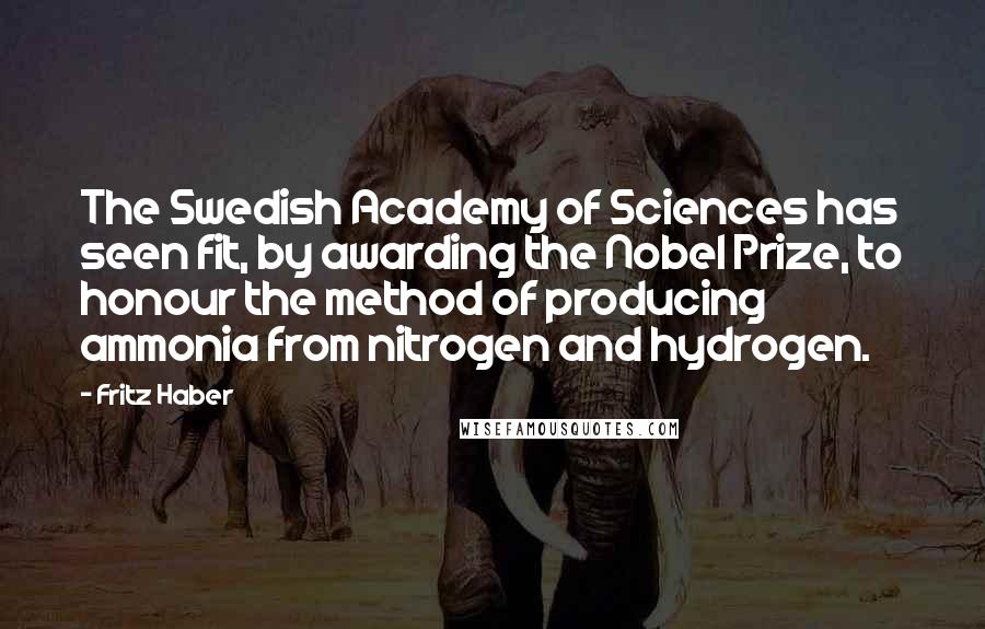 Fritz Haber Quotes: The Swedish Academy of Sciences has seen fit, by awarding the Nobel Prize, to honour the method of producing ammonia from nitrogen and hydrogen.