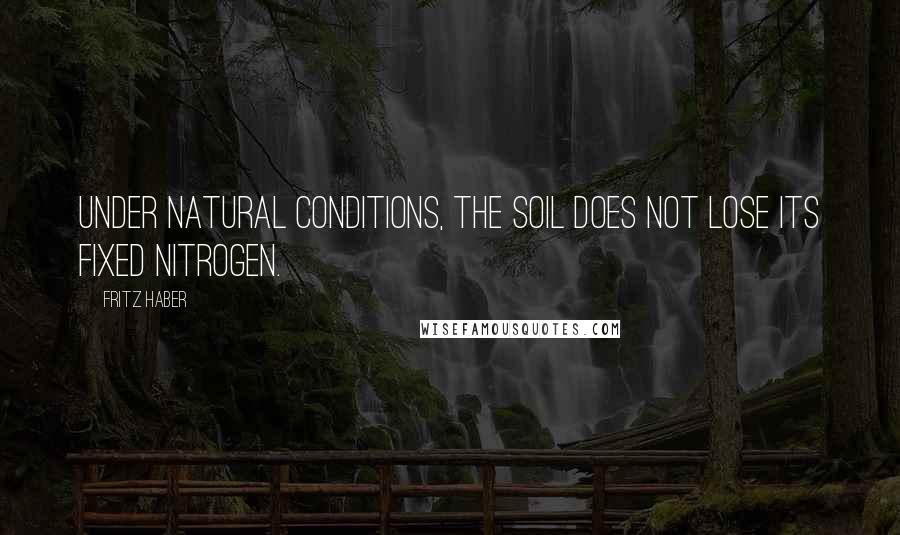 Fritz Haber Quotes: Under natural conditions, the soil does not lose its fixed nitrogen.