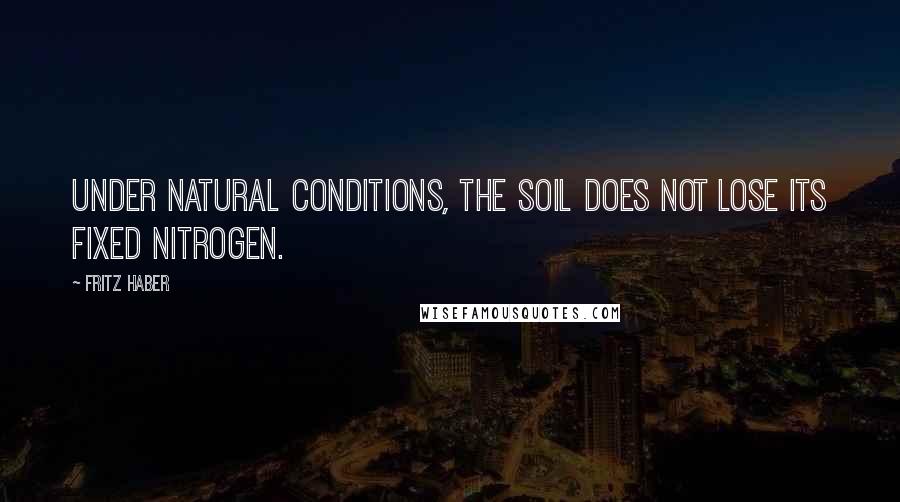 Fritz Haber Quotes: Under natural conditions, the soil does not lose its fixed nitrogen.
