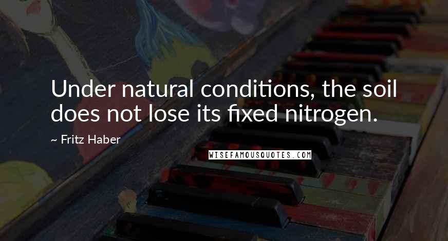 Fritz Haber Quotes: Under natural conditions, the soil does not lose its fixed nitrogen.