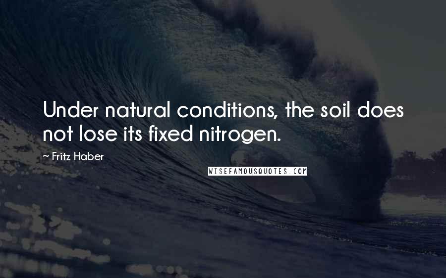 Fritz Haber Quotes: Under natural conditions, the soil does not lose its fixed nitrogen.